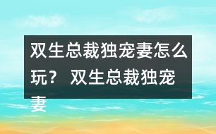 雙生總裁獨寵妻怎么玩？ 雙生總裁獨寵妻好感23攻略