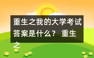 重生之我的大學(xué)考試答案是什么？ 重生之我的大學(xué)考試答案攻略