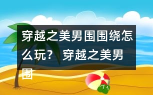 穿越之美男圍圍繞怎么玩？ 穿越之美男圍圍繞五日養(yǎng)成攻略