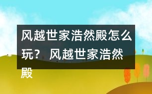 風(fēng)越世家浩然殿怎么玩？ 風(fēng)越世家浩然殿攻略