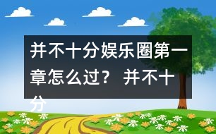 并不十分娛樂圈第一章怎么過？ 并不十分娛樂圈第一章攻略