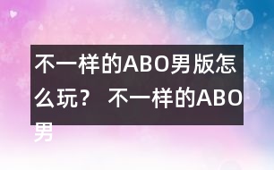 不一樣的ABO男版怎么玩？ 不一樣的ABO男版攻略