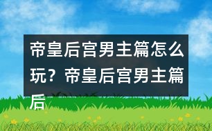 帝皇后宮男主篇怎么玩？帝皇后宮男主篇后宮納妾攻略