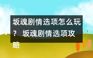 坂魂劇情選項(xiàng)怎么玩？ 坂魂劇情選項(xiàng)攻略