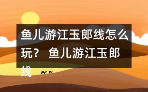 魚兒游江玉郎線怎么玩？ 魚兒游江玉郎線攻略