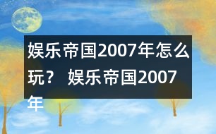 娛樂帝國2007年怎么玩？ 娛樂帝國2007年攻略