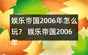 娛樂帝國2006年怎么玩？ 娛樂帝國2006年攻略