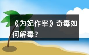 《為妃作宰》奇毒如何解毒？