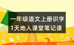 一年級(jí)語文上冊(cè)識(shí)字1天地人課堂筆記課后生字組詞