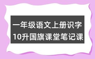 一年級語文上冊識字10升國旗課堂筆記課后生字組詞