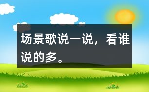 場(chǎng)景歌說(shuō)一說(shuō)，看誰(shuí)說(shuō)的多。