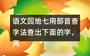 語文園地七用部首查字法查出下面的字，再填一填 。