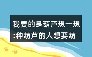 我要的是葫蘆想一想:種葫蘆的人想要葫蘆，為什么最后卻一個(gè)都沒有得到？