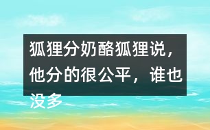 狐貍分奶酪狐貍說，他分的很公平，誰也沒多吃一口，誰也沒少吃一口。你同意狐貍的說法嗎？如果你是小熊，會怎么做？