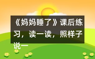 《媽媽睡了》課后練習(xí)，讀一讀，照樣子說(shuō)一說(shuō)，看誰(shuí)說(shuō)得多。