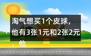 淘氣想買1個皮球，他有3張1元和2張2元，他可以怎樣付錢？