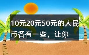 10元、20元、50元的人民幣各有一些，讓你正好拿出100元，可以怎么拿？你能寫(xiě)出兩種不同的答案嗎？