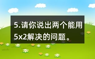 5.請(qǐng)你說出兩個(gè)能用5x2解決的問題。