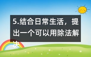 5.結(jié)合日常生活，提出一個(gè)可以用除法解決的問(wèn)題，并嘗試解答。