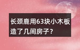 長(zhǎng)頸鹿用63塊小木板造了幾間房子？