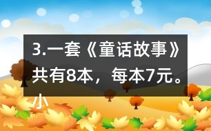 3.一套《童話故事》共有8本，每本7元。小亮買一套，需要多少錢?