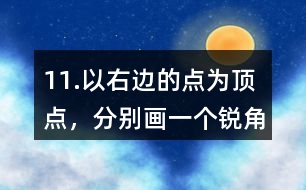 11.以右邊的點(diǎn)為頂點(diǎn)，分別畫一個(gè)銳角、直角和鈍角。