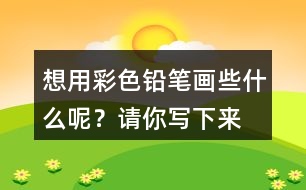 想用彩色鉛筆畫些什么呢？請(qǐng)你寫下來(lái)