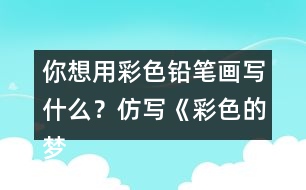 你想用彩色鉛筆畫寫什么？仿寫《彩色的夢》第二小節(jié)的內(nèi)容