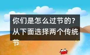 你們是怎么過節(jié)的？從下面選擇兩個(gè)傳統(tǒng)節(jié)日來說說