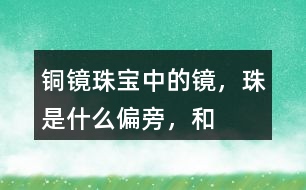 “銅鏡”“珠寶”中的鏡，珠是什么偏旁，和什么有關？