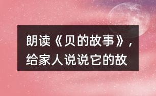 朗讀《“貝”的故事》，給家人說說它的故事吧！