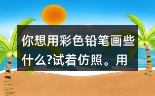 你想用彩色鉛筆畫些什么?試著仿照。用自己的話說一說