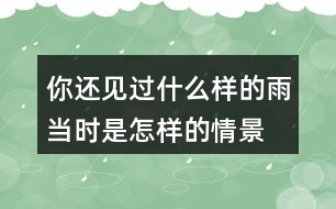 你還見(jiàn)過(guò)什么樣的雨當(dāng)時(shí)是怎樣的情景