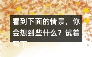 看到下面的情景，你會(huì)想到些什么？試著寫下來