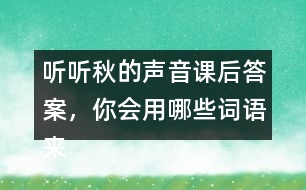 聽聽秋的聲音課后答案，你會(huì)用哪些詞語(yǔ)來形容不同的季節(jié)？