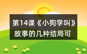 第14課《小狗學(xué)叫》 故事的幾種結(jié)局可能是怎樣的？說說你的理由。然后聽老師讀故事的結(jié)局，看看和自己的預(yù)測有哪些相同和不同。