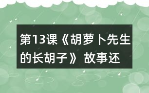 第13課《胡蘿卜先生的長胡子》 故事還沒有結(jié)束，你認(rèn)為后來可能會(huì)發(fā)生什么事情？你為什么這樣想？聽老師把故事講完，看看自己的預(yù)測(cè)和故事有哪些相同和不同。