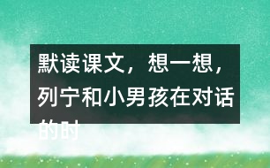 默讀課文，想一想，列寧和小男孩在對話的時候，他們各自心里想的是什么？