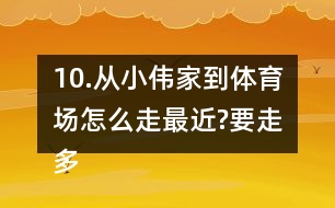 10.從小偉家到體育場(chǎng)怎么走最近?要走多少米?把最近的路線描出來。