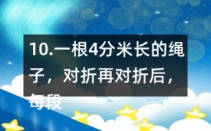 10.一根4分米長的繩子，對折再對折后，每段繩子有多長？