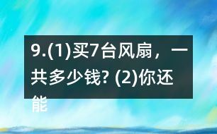 9.(1)買(mǎi)7臺(tái)風(fēng)扇，一共多少錢(qián)? (2)你還能提出其他數(shù)學(xué)問(wèn)題并解答嗎?