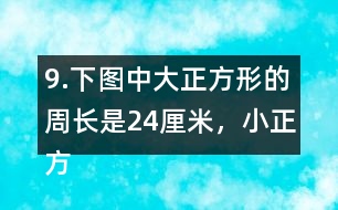 9.下圖中大正方形的周長是24厘米，小正方形的周長是12厘米。