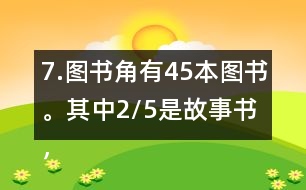 7.圖書角有45本圖書。其中2/5是故事書，故事書有多少本?