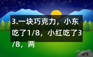 3.一塊巧克力，小東吃了1/8，小紅吃了3/8，兩個(gè)一共吃了幾分之幾？