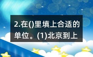 2.在()里填上合適的單位。(1)北京到上海的高速鐵路長1318(  )。