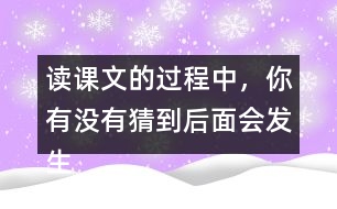 讀課文的過程中，你有沒有猜到后面會發(fā)生什么？和同學(xué)交流。