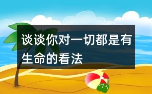 談?wù)勀銓σ磺卸际怯猩目捶?></p>										
													<h3>1、談?wù)勀銓σ磺卸际怯猩目捶?/h3>	 <p>談?wù)勀銓σ磺卸际怯猩目捶?/p><p>一切看上去都是有生命這句話的意思其實是世界上的一切事物看上去都是那么的奇妙，就算是很普通的東西，它的存在也是有價值的，我們應(yīng)該要用一雙慧眼去發(fā)現(xiàn)它們。然后遵循它們的自然規(guī)律與世間萬物和諧相處，大自然的一切都是生機勃勃的。</p>	  <h3>2、5 影子 你的前后左右都是誰?</h3>	 <p><font face=