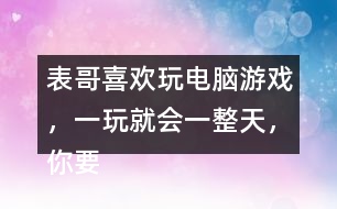 表哥喜歡玩電腦游戲，一玩就會一整天，你要怎么勸呢？