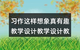 習(xí)作：這樣想象真有趣教學(xué)設(shè)計(jì)教學(xué)設(shè)計(jì)教案，說課