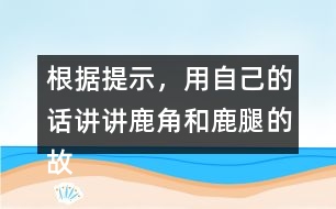 根據(jù)提示，用自己的話講講鹿角和鹿腿的故事